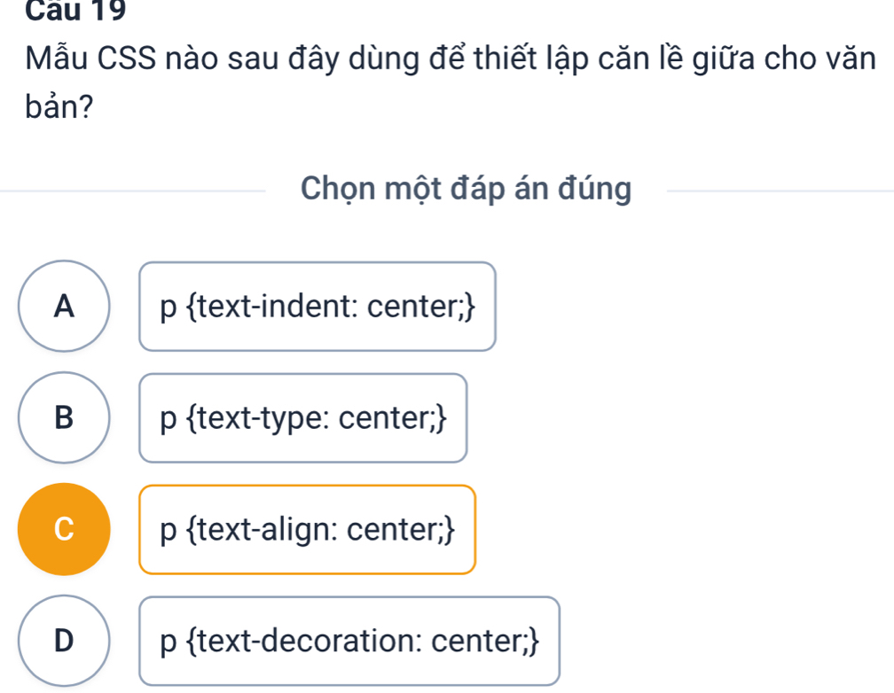 Mẫu CSS nào sau đây dùng để thiết lập căn lề giữa cho văn
bản?
Chọn một đáp án đúng
A p text-indent: center;
B p text-type: center;
C p text-align: center;
D p text-decoration: center;