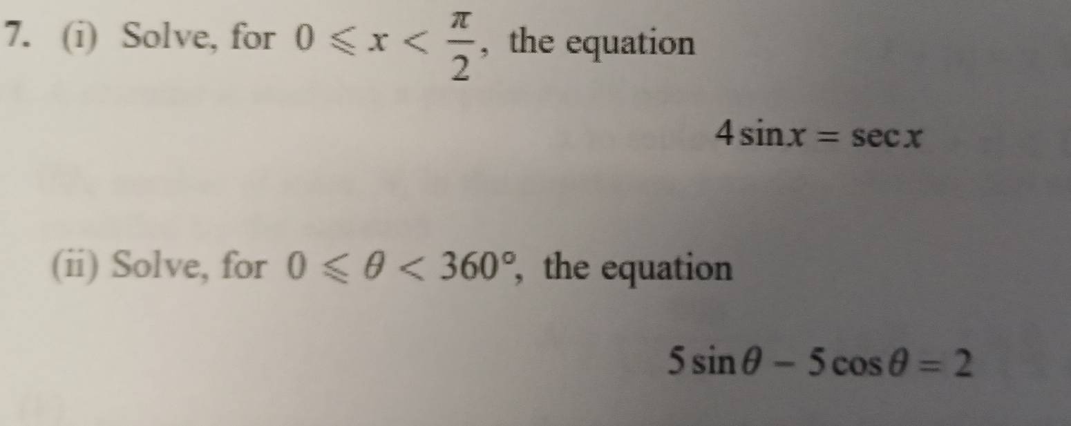 Solve, for 0≤slant x , the equation
4sin x=sec x
(ii) Solve, for 0≤slant θ <360° , the equation
5sin θ -5cos θ =2