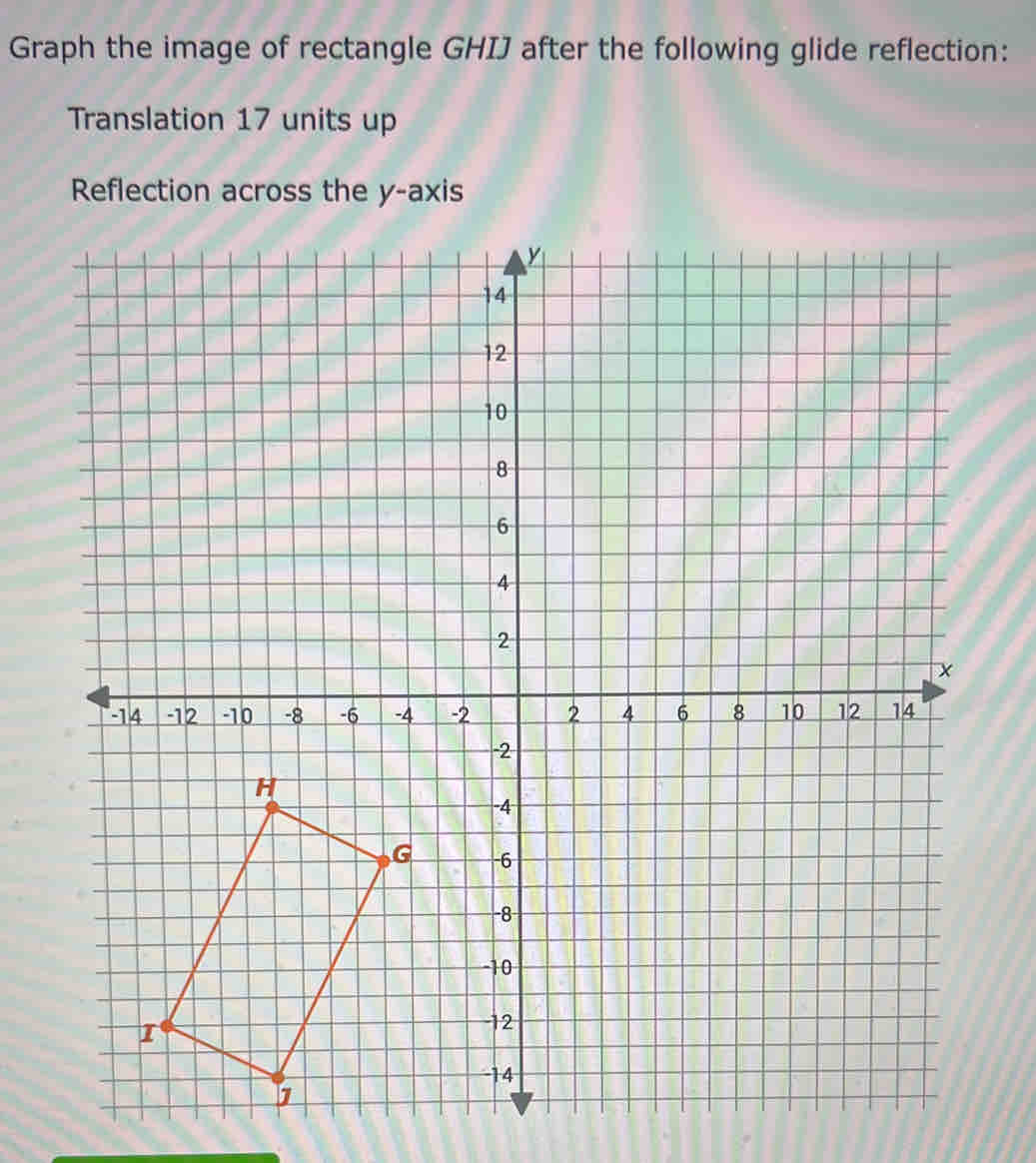 Graph the image of rectangle GHIJ after the following glide reflection: 
Translation 17 units up 
Reflection across the y-axis