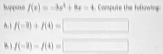 Suppose f(x)=-8x^3+8x=4. Compute the following: 
A ) f(-9)+f(4)= □ 
B. ) f(-9)=f(4)= □