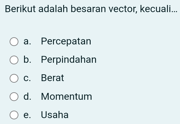 Berikut adalah besaran vector, kecuali...
a. Percepatan
b. Perpindahan
c. Berat
d. Momentum
e. Usaha