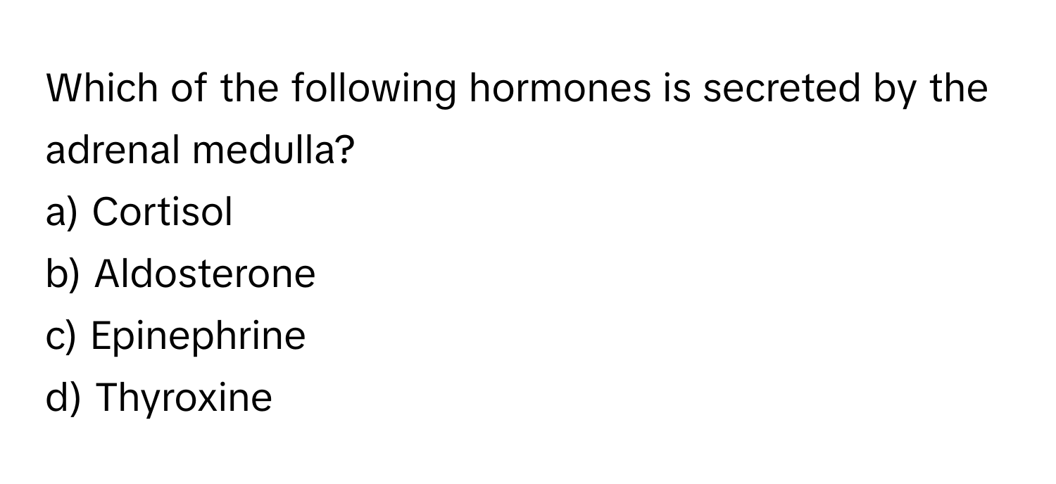 Which of the following hormones is secreted by the adrenal medulla?

a) Cortisol
b) Aldosterone
c) Epinephrine
d) Thyroxine