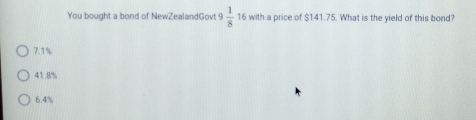 You bought a bond of NewZealandGovt 9  1/8  16 with a price of $141.75. What is the yield of this bond?
7.1%
41.8%
6.4%