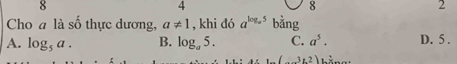 8
4
8
2
Cho a là số thực dương, a!= 1 , khi đó a^(log _a)5 bằng
A. log _5a. B. log _a5. C. a^5. D. 5.
(-31.2) b ằng