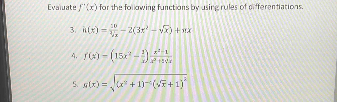 Evaluate f'(x) for the following functions by using rules of differentiations. 
3. h(x)= 10/sqrt[3](x) -2(3x^2-sqrt(x))+π x
4. f(x)=(15x^2- 3/x ) (x^2-1)/x^3+6sqrt(x) 
5. g(x)=sqrt((x^2+1)^-4)(sqrt(x)+1)^3