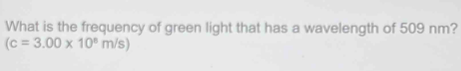 What is the frequency of green light that has a wavelength of 509 nm?
(c=3.00* 10^8m/s)