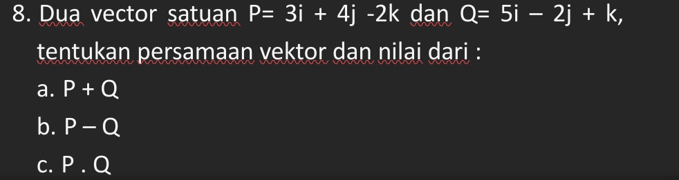 Dua vector satuan P=3i+4j-2k dan Q=5i-2j+k, 
tentukan persamaan vektor dan nilai dari :
a. P+Q
b. P-Q
C. P.Q