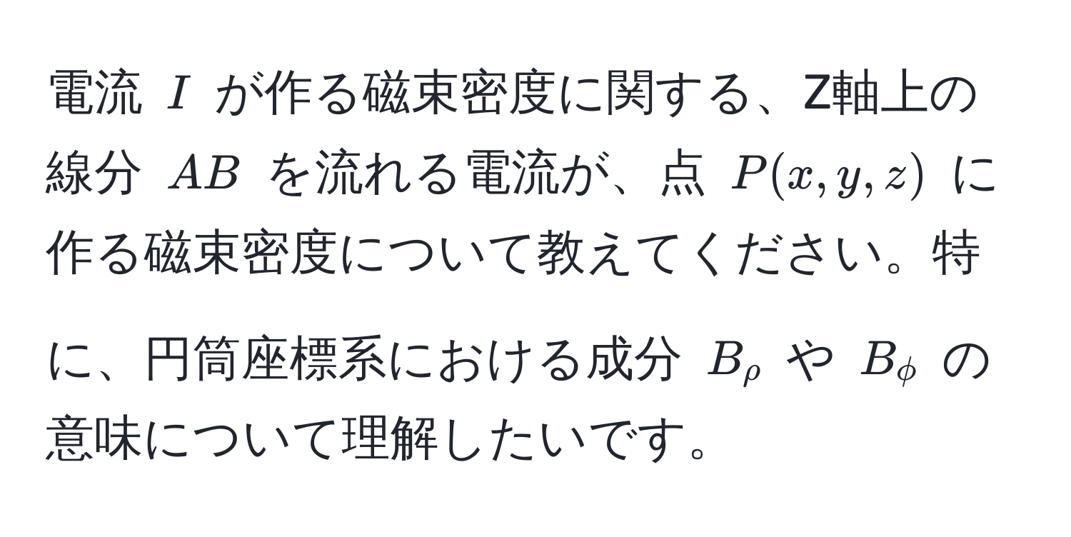 電流 $I$ が作る磁束密度に関する、Z軸上の線分 $AB$ を流れる電流が、点 $P(x,y,z)$ に作る磁束密度について教えてください。特に、円筒座標系における成分 $B_rho$ や $B_phi$ の意味について理解したいです。