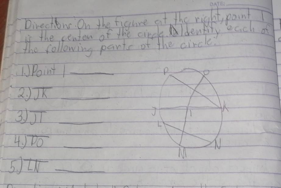 Directin On the figure at the right paint 
is the centen of the circle. Idenfify each of 
the following parts of the circle? 
1. Point 1 _ 
2. overline JK _ 
3、 overline JI _ 
4. beginarrayr encloselongdiv POendarray _ 
5. overline LN _