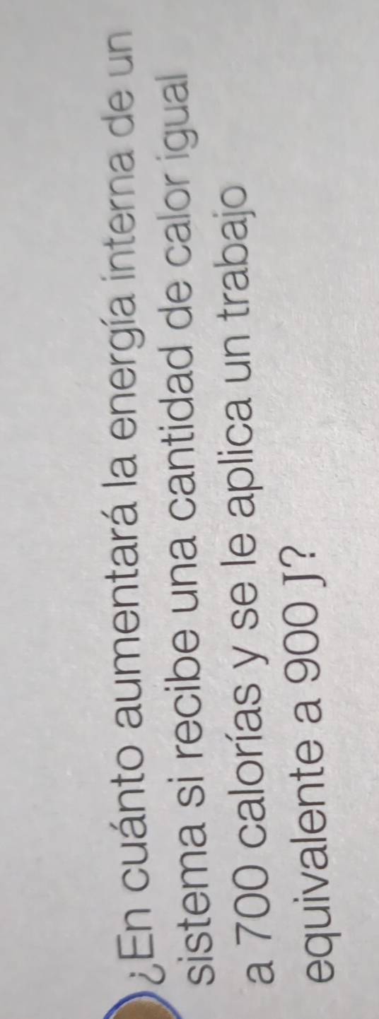 ¿ En cuánto aumentará la energía interna de un 
sistema si recibe una cantidad de calor igual 
a 700 calorías y se le aplica un trabajo 
equivalente a 900 J?