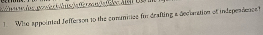 cemons 
b://www.loc.gov/exhibits/jefferson/jeffdec.html Use the 
1. Who appointed Jefferson to the committee for drafting a declaration of independence?