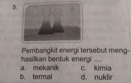 Pembangkit energi tersebut meng-
hasilkan bentuk energi ....
a. mekanik c. kimia
b. termal dà nuklir