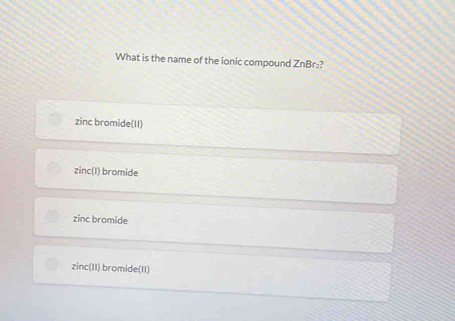 What is the name of the ionic compound ZnBr₂?
zinc bromide(II)
zinc(I) bromide
zinc bromide
zinc(II) bromide(II)