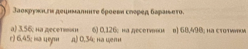 Βаоκружнги децнмалнητе броеви слоред бараньеτо,
a) 3,56; на десетинки 6) 0,126; на десетинки b) 68,498; на сτоτинки
r) 6,45; на цеɲи д) 0,34; на цели