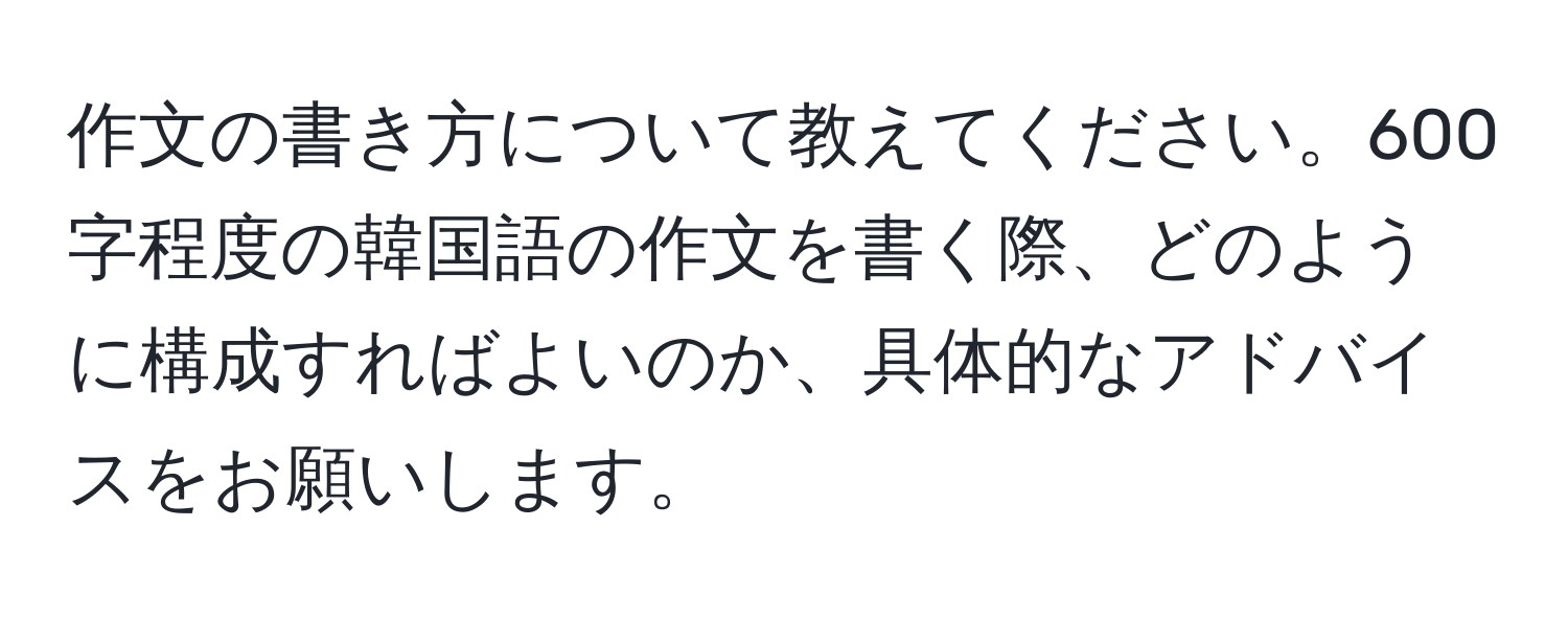 作文の書き方について教えてください。600字程度の韓国語の作文を書く際、どのように構成すればよいのか、具体的なアドバイスをお願いします。