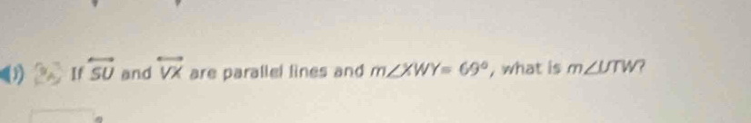 ( If overleftrightarrow SU and overleftrightarrow VX are parallel lines and m∠ XWY=69° , what is m∠ UTW ?