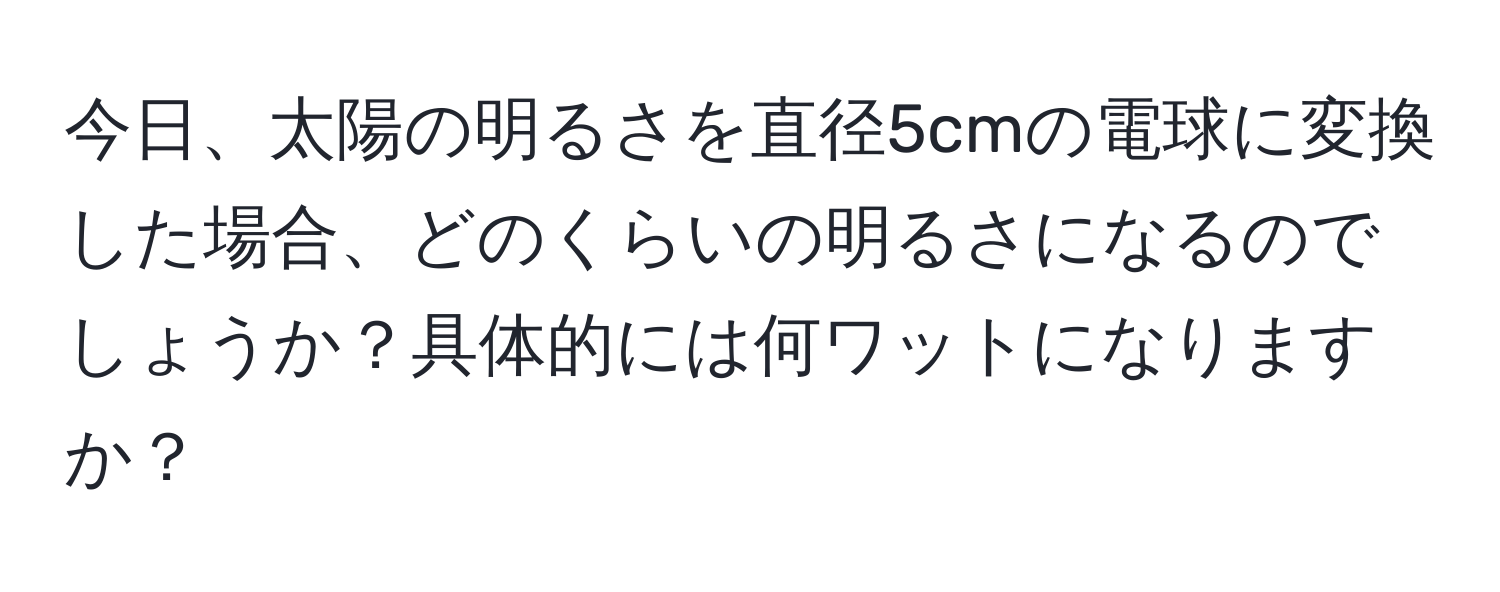 今日、太陽の明るさを直径5cmの電球に変換した場合、どのくらいの明るさになるのでしょうか？具体的には何ワットになりますか？