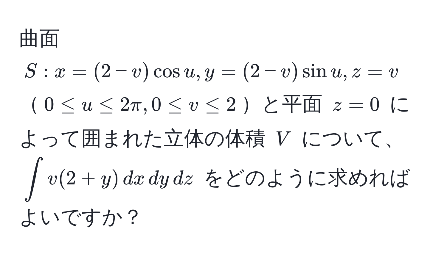 曲面 ( S: x=(2-v)cos u, y=(2-v)sin u, z=v ) ( 0 ≤ u ≤ 2π, 0 ≤ v ≤ 2 )と平面 ( z=0 ) によって囲まれた立体の体積 ( V ) について、(∈t v(2+y) , dx , dy , dz) をどのように求めればよいですか？