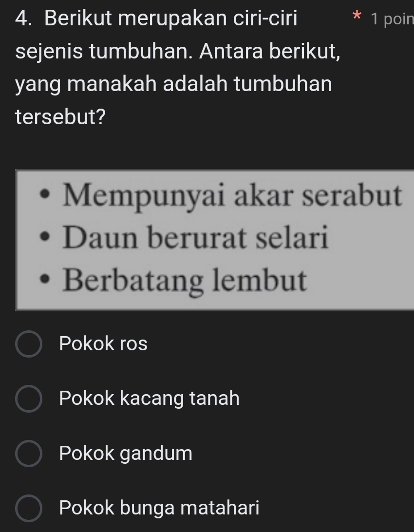 Berikut merupakan ciri-ciri 1 poin
sejenis tumbuhan. Antara berikut,
yang manakah adalah tumbuhan
tersebut?
Mempunyai akar serabut
Daun berurat selari
Berbatang lembut
Pokok ros
Pokok kacang tanah
Pokok gandum
Pokok bunga matahari