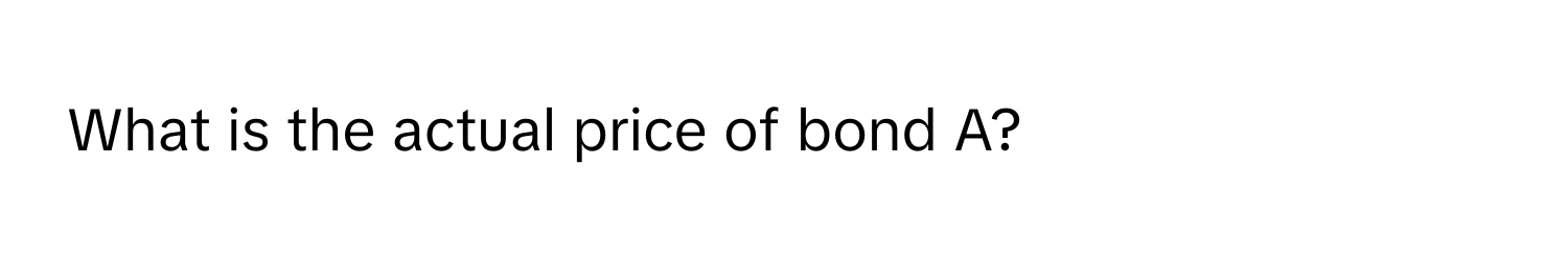 What is the actual price of bond A?