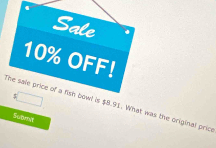 Sale
10% OFF!
$
The sale price of a fish bowl is $8.91. What was the original price 
Submit