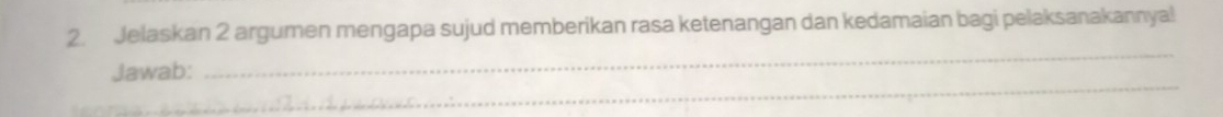 Jelaskan 2 argumen mengapa sujud memberikan rasa ketenangan dan kedamaian bagi pelaksanakannya! 
_ 
_ 
Jawab: