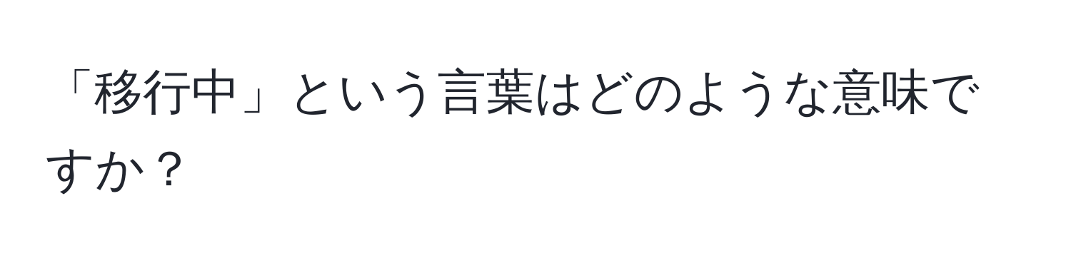 「移行中」という言葉はどのような意味ですか？