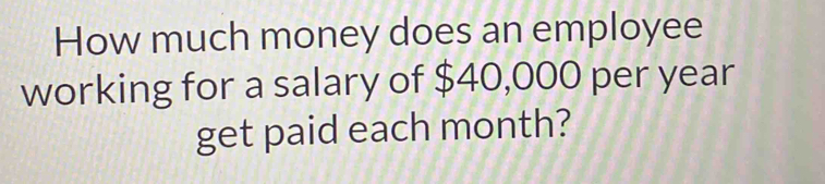 How much money does an employee 
working for a salary of $40,000 per year
get paid each month?