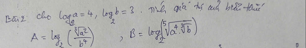 cāz cho log _2a=4, log _2b=3 Té giá hí cuú bā tai
A=log _2( sqrt[3](a^2)/b^4 ) ,B=log _2(sqrt[5](a^4· sqrt [3]b))
T