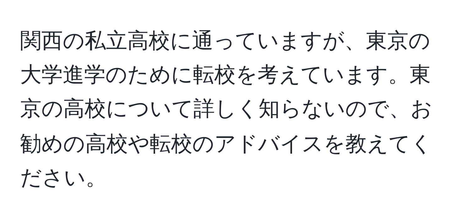 関西の私立高校に通っていますが、東京の大学進学のために転校を考えています。東京の高校について詳しく知らないので、お勧めの高校や転校のアドバイスを教えてください。