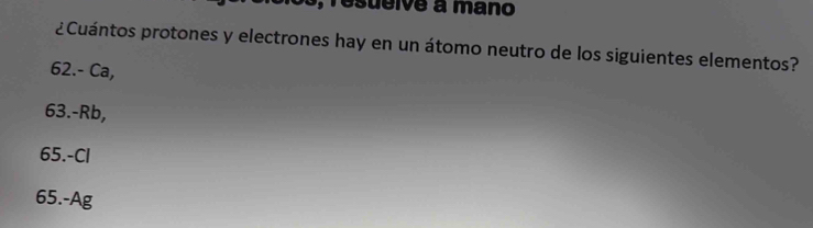 Tesueive à mano
¿Cuántos protones y electrones hay en un átomo neutro de los siguientes elementos?
62. - Ca,
63. -Rb,
65. -Cl
65. -Ag