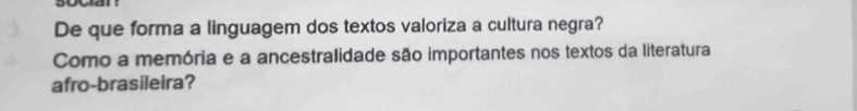 De que forma a linguagem dos textos valoriza a cultura negra? 
Como a memória e a ancestralidade são importantes nos textos da literatura 
afro-brasileira?