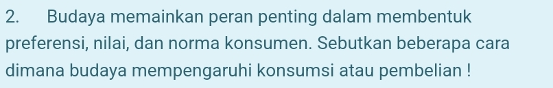 Budaya memainkan peran penting dalam membentuk 
preferensi, nilai, dan norma konsumen. Sebutkan beberapa cara 
dimana budaya mempengaruhi konsumsi atau pembelian !