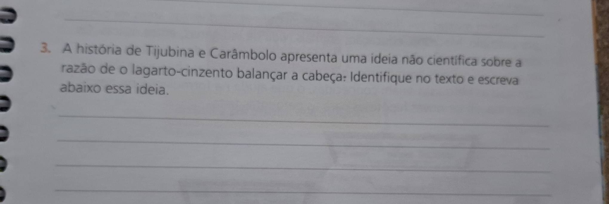 A história de Tijubina e Carâmbolo apresenta uma ideia não científica sobre a 
razão de o lagarto-cinzento balançar a cabeça: Identifique no texto e escreva 
abaixo essa ideia. 
_ 
_ 
_ 
_