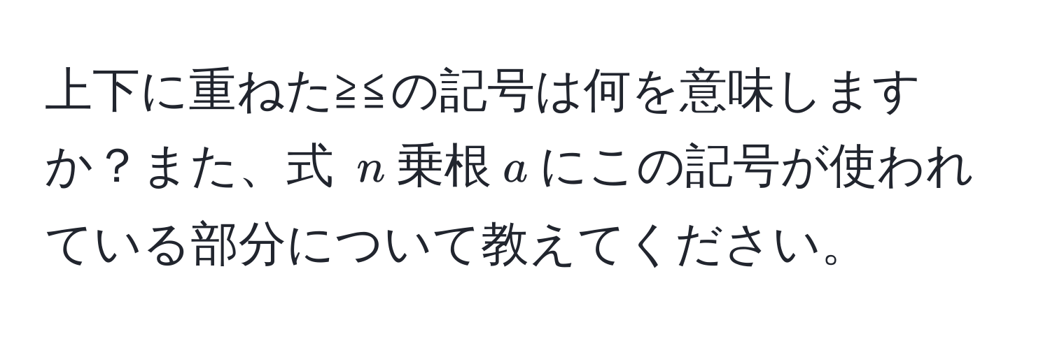 上下に重ねた≧≦の記号は何を意味しますか？また、式 $n$乗根$a$にこの記号が使われている部分について教えてください。