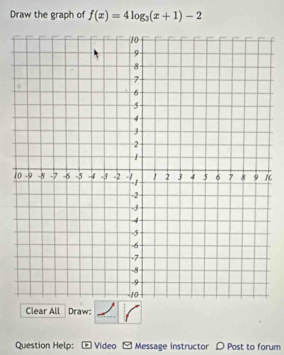 Draw the graph of f(x)=4log _3(x+1)-2
11 
Clear All Draw: 
Question Help: D Video Message instructor D Post to forum