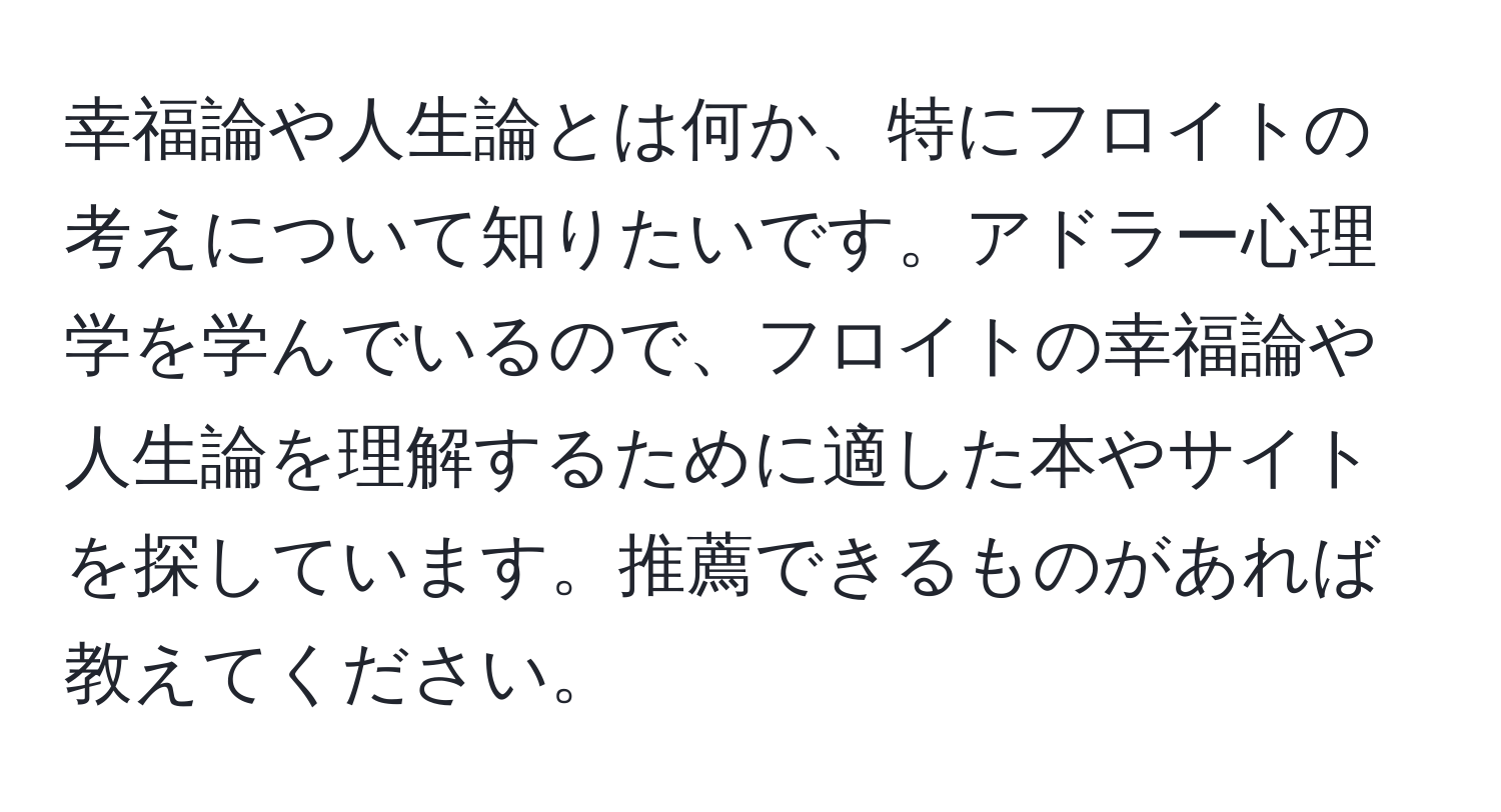 幸福論や人生論とは何か、特にフロイトの考えについて知りたいです。アドラー心理学を学んでいるので、フロイトの幸福論や人生論を理解するために適した本やサイトを探しています。推薦できるものがあれば教えてください。