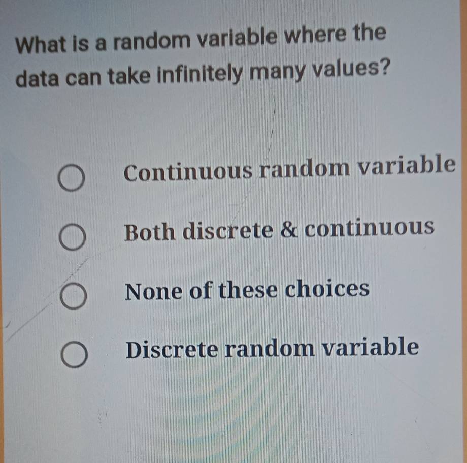 What is a random variable where the
data can take infinitely many values?
Continuous random variable
Both discrete & continuous
None of these choices
Discrete random variable