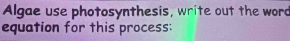 Algae use photosynthesis, write out the word 
equation for this process: