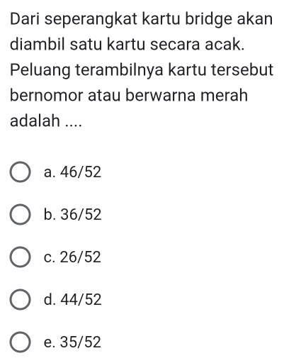 Dari seperangkat kartu bridge akan
diambil satu kartu secara acak.
Peluang terambilnya kartu tersebut
bernomor atau berwarna merah
adalah ....
a. 46/52
b. 36/52
c. 26/52
d. 44/52
e. 35/52