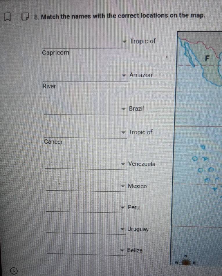 Match the names with the correct locations on the map. 
Tropic of 
Capricorn 
F 
Amazon 
River 
Brazil 
Tropic of 
Cancer 
Venezuela 
Mexico 
Peru 
Uruguay 
Belize 
ε