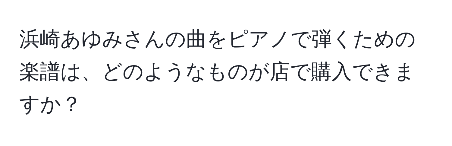 浜崎あゆみさんの曲をピアノで弾くための楽譜は、どのようなものが店で購入できますか？