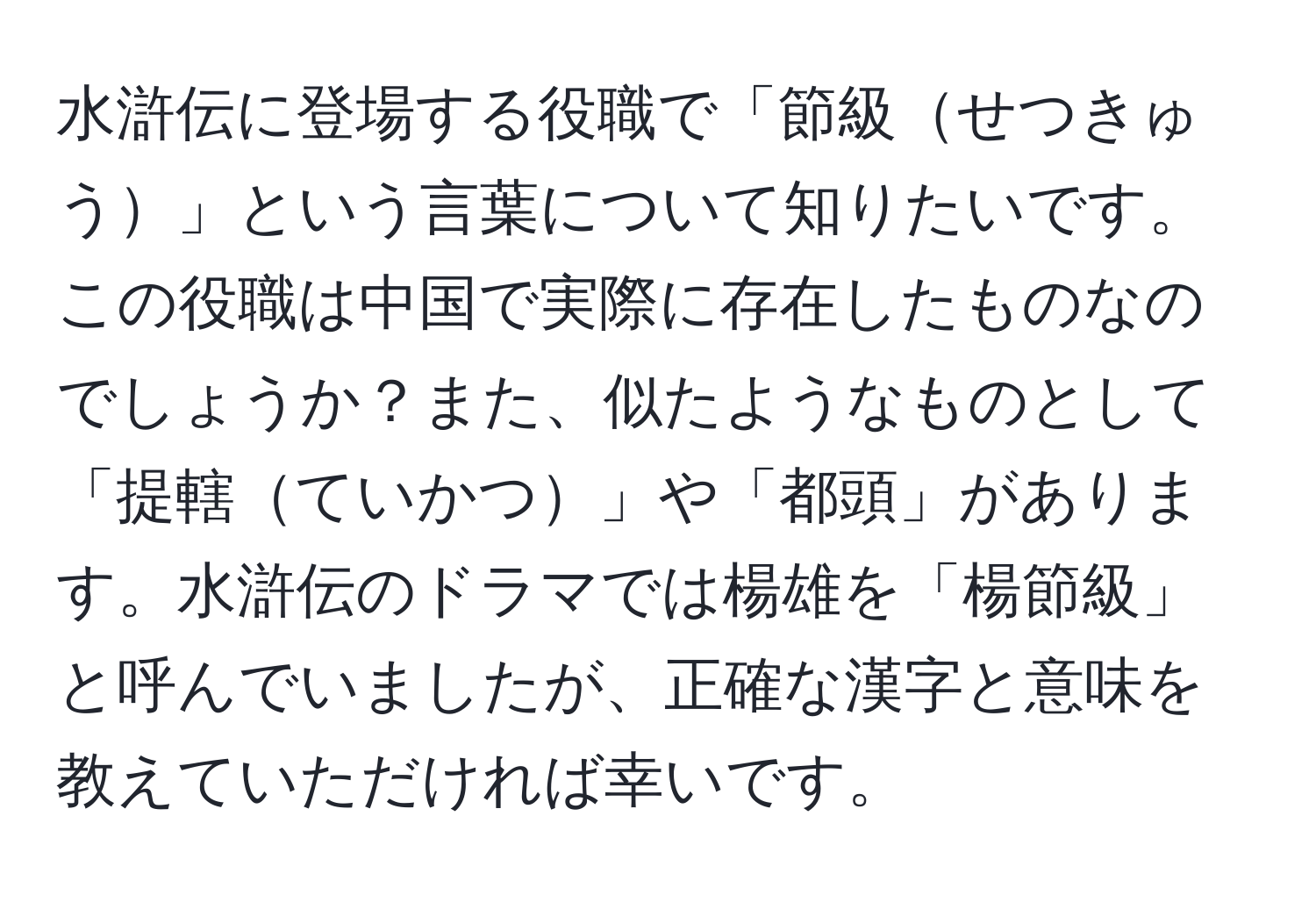 水滸伝に登場する役職で「節級せつきゅう」という言葉について知りたいです。この役職は中国で実際に存在したものなのでしょうか？また、似たようなものとして「提轄ていかつ」や「都頭」があります。水滸伝のドラマでは楊雄を「楊節級」と呼んでいましたが、正確な漢字と意味を教えていただければ幸いです。