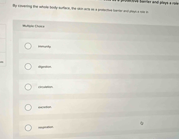 a protective barrier and plays a role 
By covering the whole body surface, the skin acts as a protective barrier and plays a role in
Multiple Choice
immunity.
e
digestion.
circulation.
excretion.
respiration.
