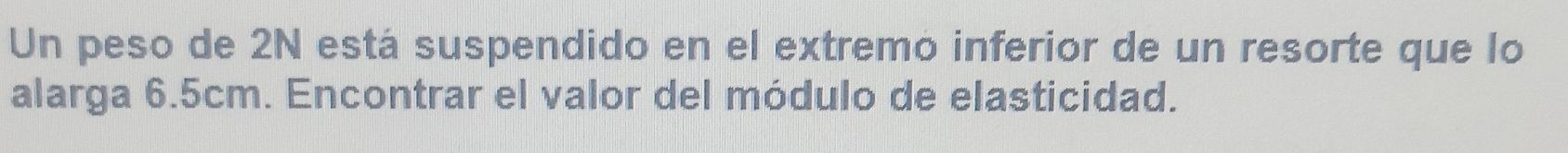 Un peso de 2N está suspendido en el extremo inferior de un resorte que lo 
alarga 6.5cm. Encontrar el valor del módulo de elasticidad.