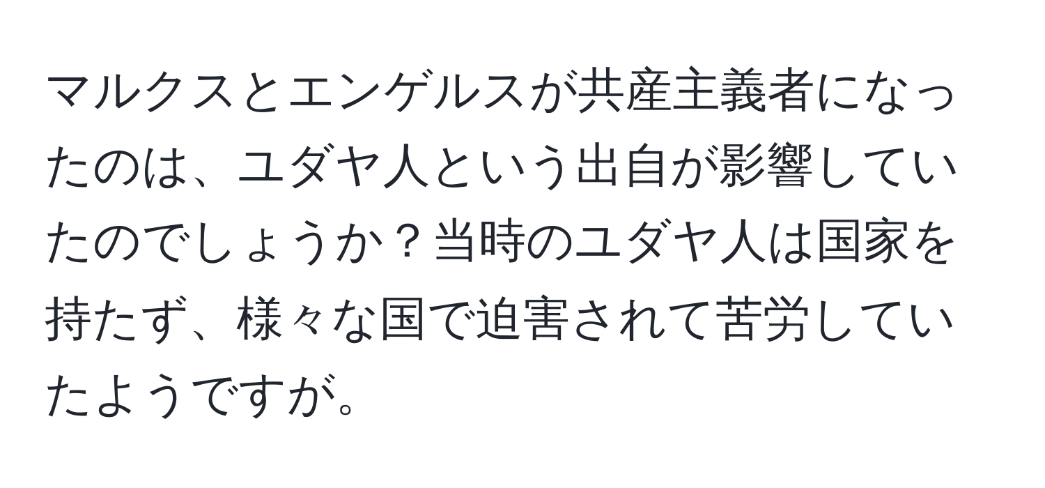 マルクスとエンゲルスが共産主義者になったのは、ユダヤ人という出自が影響していたのでしょうか？当時のユダヤ人は国家を持たず、様々な国で迫害されて苦労していたようですが。