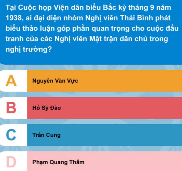 Tại Cuộc họp Viện dân biểu Bắc kỳ tháng 9 năm
1938, ai đại diện nhóm Nghị viên Thái Bình phát
biểu thảo luận góp phần quan trọng cho cuộc đấu
tranh của các Nghị viên Mặt trận dân chủ trong
nghị trường?
A Nguyễn Văn Vực
B Hồ Sỹ Đào
C Trần Cung
D Phạm Quang Thầm