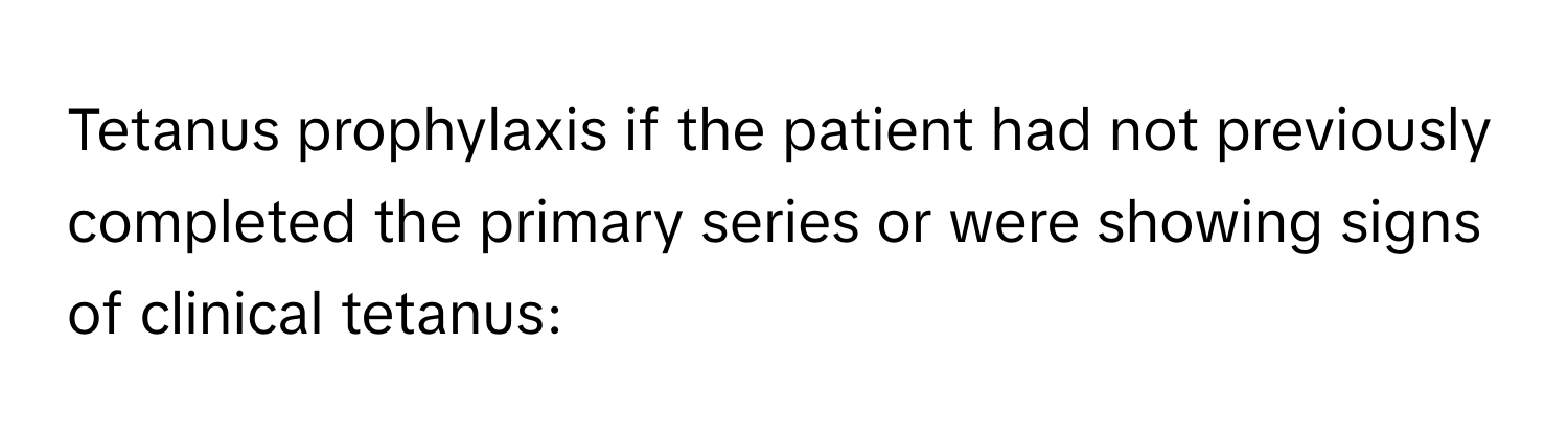 Tetanus prophylaxis if the patient had not previously completed the primary series or were showing signs of clinical tetanus: