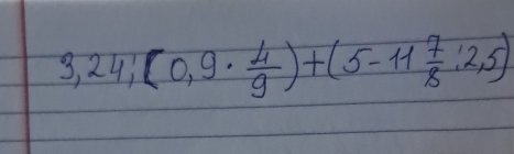 3,24;(0,9·  4/9 )+(5-11 7/8 :2,5)