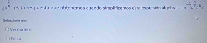 2c^(frac 2)6 , es la respuesta que obtenemos cuando simplificamos esta expresión algebraica: c^(-frac 4)3c^(frac 3)2c^(frac 1)6 2
Seleccione una:
Verdadero
Falso